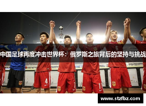 中国足球再度冲击世界杯：俄罗斯之旅背后的坚持与挑战