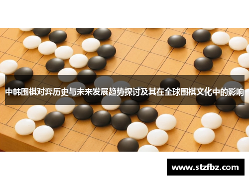 中韩围棋对弈历史与未来发展趋势探讨及其在全球围棋文化中的影响