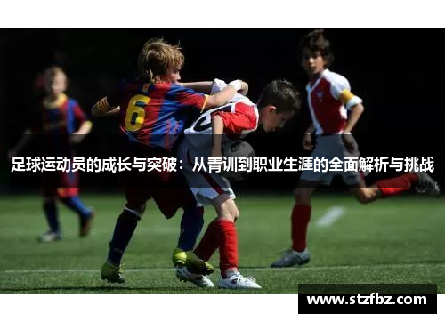 足球运动员的成长与突破：从青训到职业生涯的全面解析与挑战