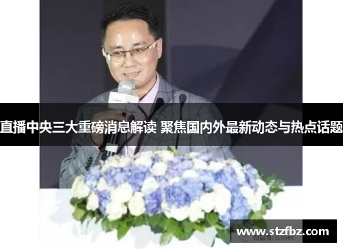直播中央三大重磅消息解读 聚焦国内外最新动态与热点话题