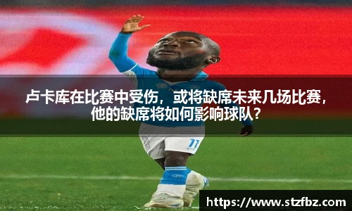卢卡库在比赛中受伤，或将缺席未来几场比赛，他的缺席将如何影响球队？