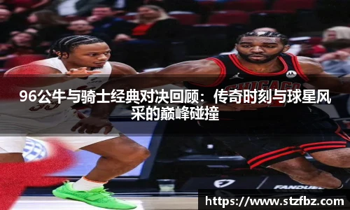 96公牛与骑士经典对决回顾：传奇时刻与球星风采的巅峰碰撞