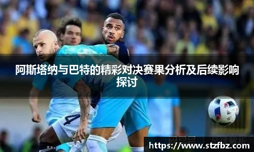 阿斯塔纳与巴特的精彩对决赛果分析及后续影响探讨