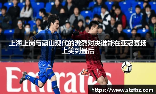 上海上岗与蔚山现代的激烈对决谁能在亚冠赛场上笑到最后