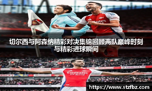 切尔西与阿森纳精彩对决集锦回顾两队巅峰时刻与精彩进球瞬间
